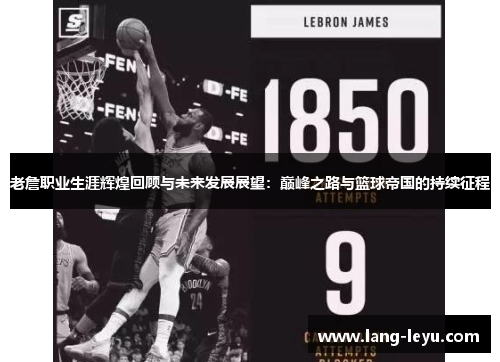老詹职业生涯辉煌回顾与未来发展展望:巅峰之路与篮球帝国的持续征程