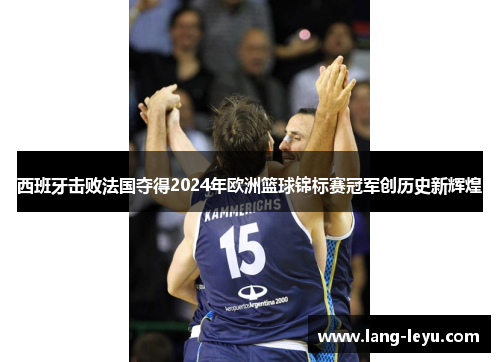 西班牙击败法国夺得2024年欧洲篮球锦标赛冠军创历史新辉煌