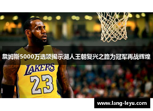 詹姆斯5000万选项揭示湖人王朝复兴之路为冠军再战辉煌