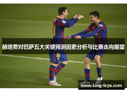 赫塔费对巴萨五大关键预测因素分析与比赛走向展望