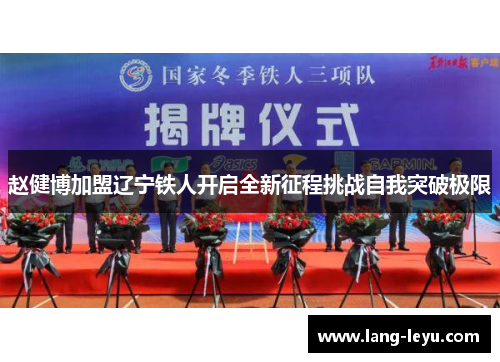 赵健博加盟辽宁铁人开启全新征程挑战自我突破极限 赵健博加盟辽宁铁人开启全新征程挑战自我突破极限