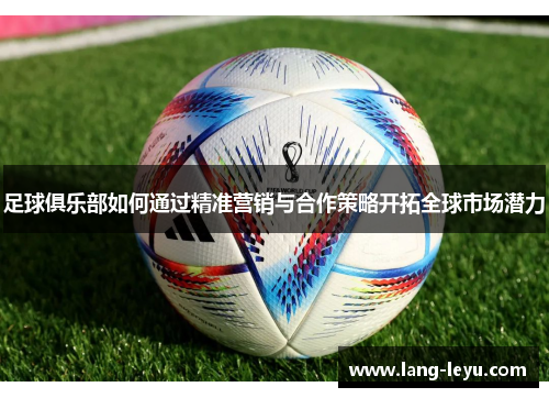 足球俱乐部如何通过精准营销与合作策略开拓全球市场潜力