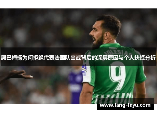 奥巴梅扬为何拒绝代表法国队出战背后的深层原因与个人抉择分析 奥巴梅扬为何拒绝代表法国队出战背后的深层原因与个人抉择分析