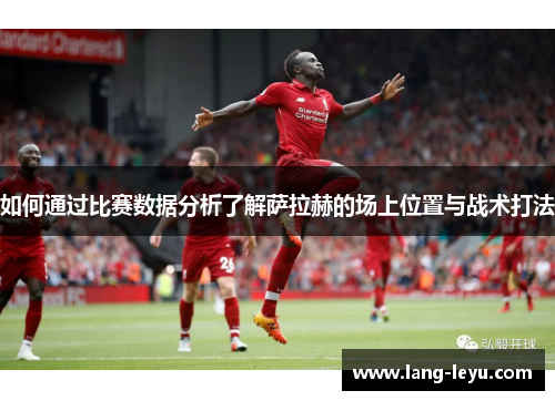 如何通过比赛数据分析了解萨拉赫的场上位置与战术打法 如何通过比赛数据分析了解萨拉赫的场上位置与战术打法