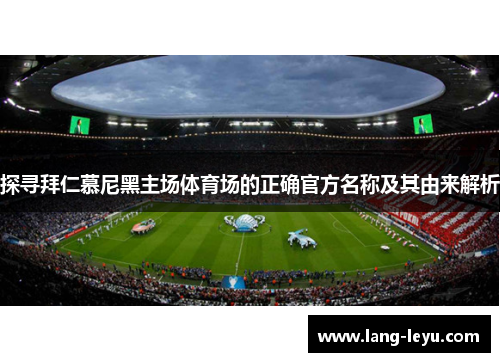 探寻拜仁慕尼黑主场体育场的正确官方名称及其由来解析 探寻拜仁慕尼黑主场体育场的正确官方名称及其由来解析