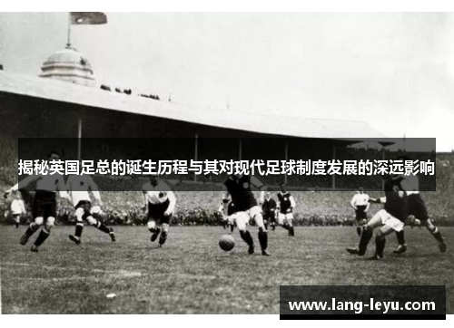 揭秘英国足总的诞生历程与其对现代足球制度发展的深远影响 揭秘英国足总的诞生历程与其对现代足球制度发展的深远影响