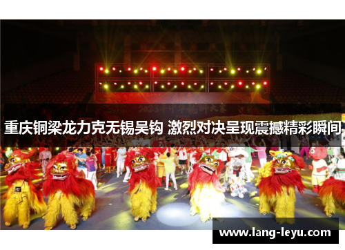 重庆铜梁龙力克无锡吴钩 激烈对决呈现震撼精彩瞬间 重庆铜梁龙力克无锡吴钩 激烈对决呈现震撼精彩瞬间