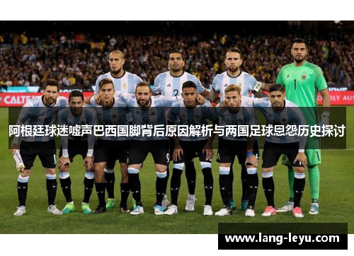 阿根廷球迷嘘声巴西国脚背后原因解析与两国足球恩怨历史探讨