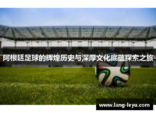 阿根廷足球的辉煌历史与深厚文化底蕴探索之旅