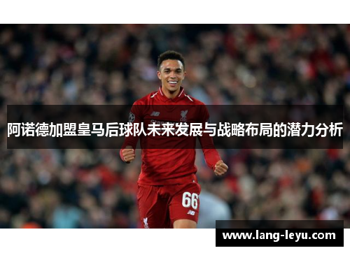 阿诺德加盟皇马后球队未来发展与战略布局的潜力分析 阿诺德加盟皇马后球队未来发展与战略布局的潜力分析