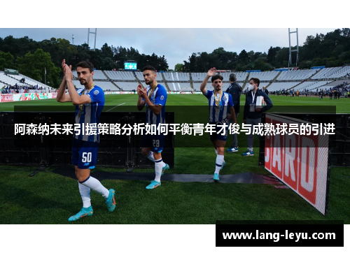 阿森纳未来引援策略分析如何平衡青年才俊与成熟球员的引进 阿森纳未来引援策略分析如何平衡青年才俊与成熟球员的引进