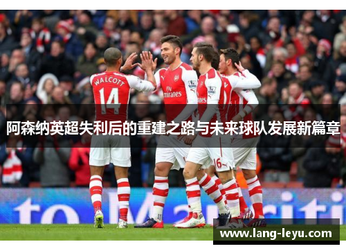 阿森纳英超失利后的重建之路与未来球队发展新篇章 阿森纳英超失利后的重建之路与未来球队发展新篇章
