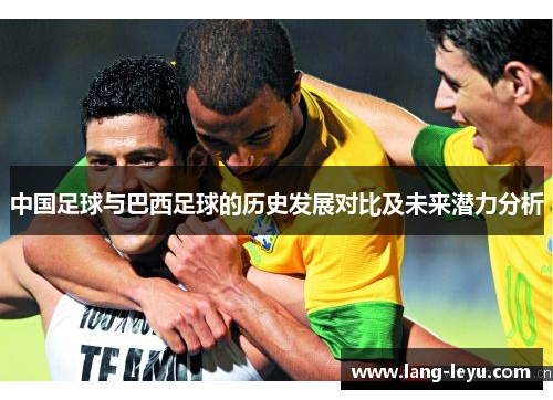 中国足球与巴西足球的历史发展对比及未来潜力分析 中国足球与巴西足球的历史发展对比及未来潜力分析