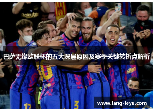 巴萨无缘欧联杯的五大深层原因及赛季关键转折点解析 巴萨无缘欧联杯的五大深层原因及赛季关键转折点解析