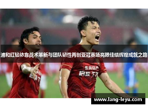 浦和红钻依靠战术革新与团队韧性再创亚冠赛场亮眼佳绩辉煌成就之路 浦和红钻依靠战术革新与团队韧性再创亚冠赛场亮眼佳绩辉煌成就之路