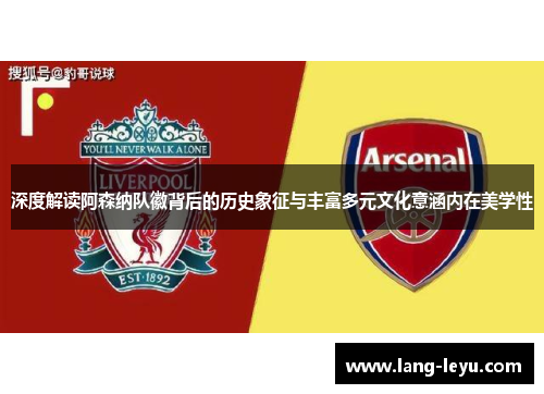深度解读阿森纳队徽背后的历史象征与丰富多元文化意涵内在美学性