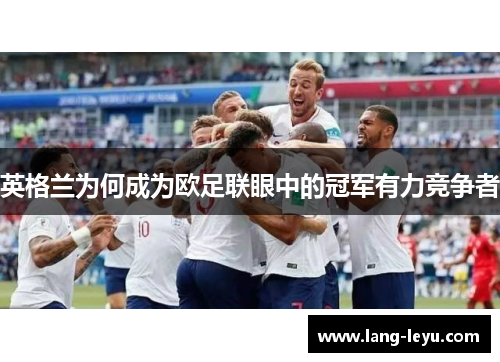 英格兰为何成为欧足联眼中的冠军有力竞争者 英格兰为何成为欧足联眼中的冠军有力竞争者