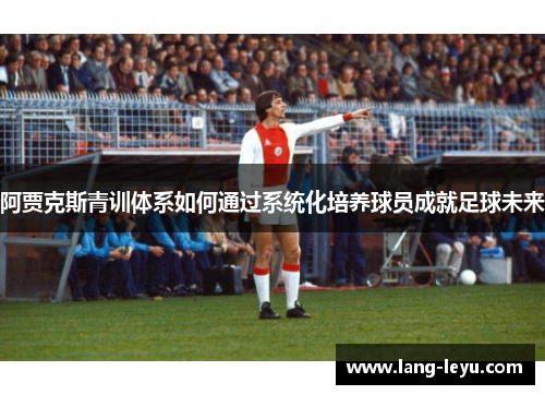 阿贾克斯青训体系如何通过系统化培养球员成就足球未来