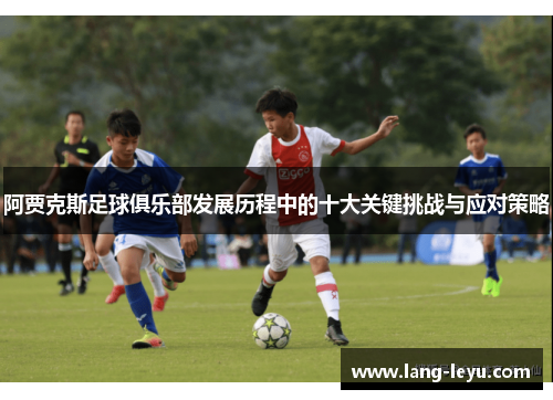 阿贾克斯足球俱乐部发展历程中的十大关键挑战与应对策略 阿贾克斯足球俱乐部发展历程中的十大关键挑战与应对策略
