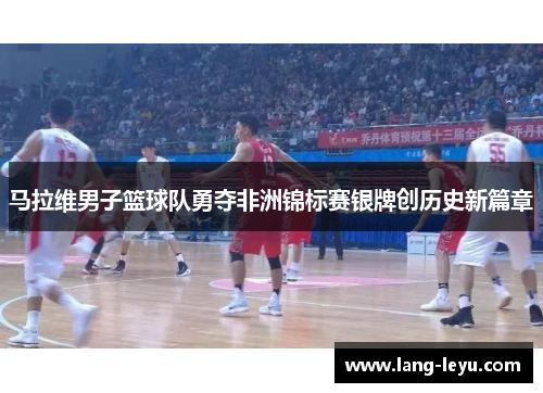 马拉维男子篮球队勇夺非洲锦标赛银牌创历史新篇章