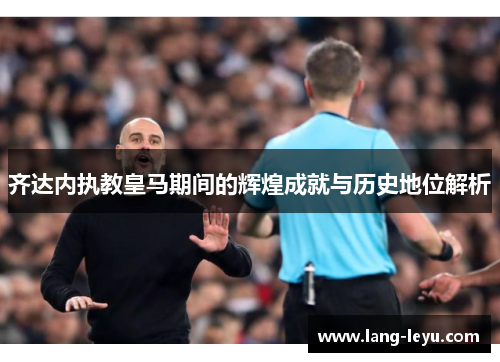 齐达内执教皇马期间的辉煌成就与历史地位解析