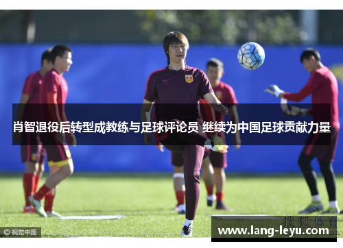 肖智退役后转型成教练与足球评论员 继续为中国足球贡献力量 肖智退役后转型成教练与足球评论员 继续为中国足球贡献力量