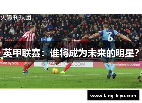 英甲联赛:谁将成为未来的明星? 英甲联赛:谁将成为未来的明星?