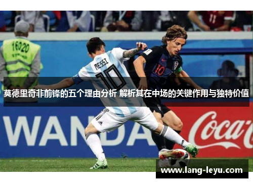 莫德里奇非前锋的五个理由分析 解析其在中场的关键作用与独特价值