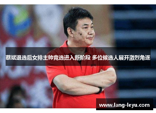 蔡斌退选后女排主帅竞选进入新阶段 多位候选人展开激烈角逐 蔡斌退选后女排主帅竞选进入新阶段 多位候选人展开激烈角逐