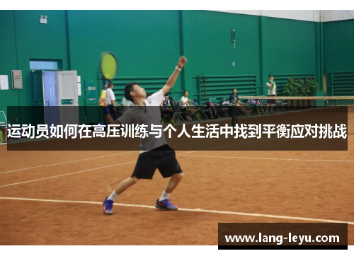 运动员如何在高压训练与个人生活中找到平衡应对挑战 运动员如何在高压训练与个人生活中找到平衡应对挑战