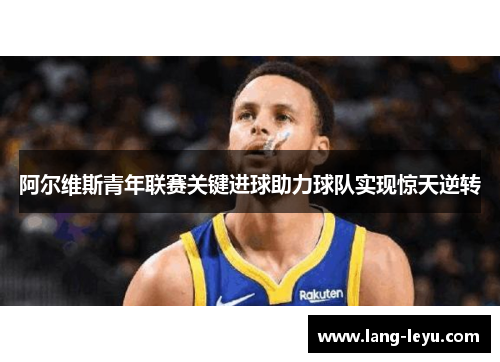 阿尔维斯青年联赛关键进球助力球队实现惊天逆转 阿尔维斯青年联赛关键进球助力球队实现惊天逆转