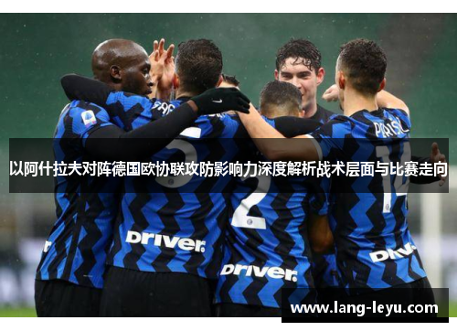 以阿什拉夫对阵德国欧协联攻防影响力深度解析战术层面与比赛走向