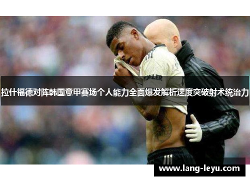 拉什福德对阵韩国意甲赛场个人能力全面爆发解析速度突破射术统治力