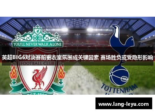 英超BIG6对决赛前更衣室氛围成关键因素 赛场胜负或受隐形影响 英超BIG6对决赛前更衣室氛围成关键因素 赛场胜负或受隐形影响