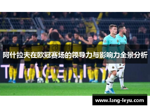 阿什拉夫在欧冠赛场的领导力与影响力全景分析