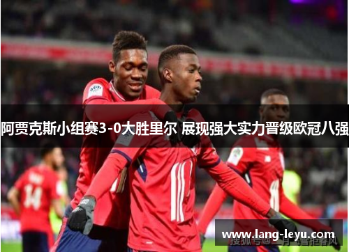 阿贾克斯小组赛3-0大胜里尔 展现强大实力晋级欧冠八强 阿贾克斯小组赛3-0大胜里尔 展现强大实力晋级欧冠八强