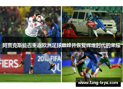 阿贾克斯能否重返欧洲足球巅峰并恢复辉煌时代的荣耀 阿贾克斯能否重返欧洲足球巅峰并恢复辉煌时代的荣耀