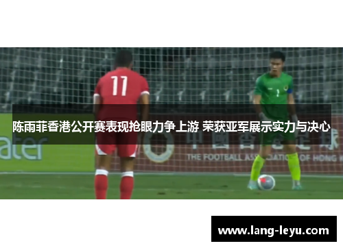 陈雨菲香港公开赛表现抢眼力争上游 荣获亚军展示实力与决心 陈雨菲香港公开赛表现抢眼力争上游 荣获亚军展示实力与决心