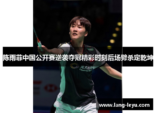 陈雨菲中国公开赛逆袭夺冠精彩时刻后场劈杀定乾坤 陈雨菲中国公开赛逆袭夺冠精彩时刻后场劈杀定乾坤