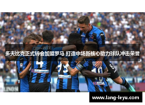 多夫比克正式转会加盟罗马 打造中场新核心助力球队冲击荣誉 多夫比克正式转会加盟罗马 打造中场新核心助力球队冲击荣誉
