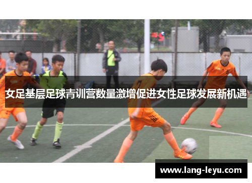 女足基层足球青训营数量激增促进女性足球发展新机遇