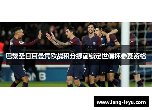 巴黎圣日耳曼凭欧战积分提前锁定世俱杯参赛资格 巴黎圣日耳曼凭欧战积分提前锁定世俱杯参赛资格