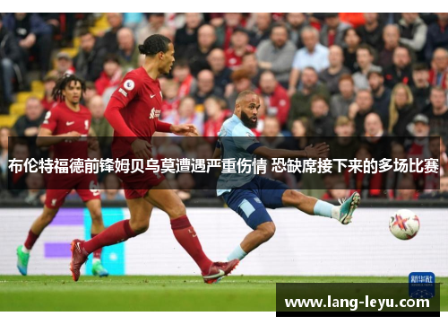 布伦特福德前锋姆贝乌莫遭遇严重伤情 恐缺席接下来的多场比赛 布伦特福德前锋姆贝乌莫遭遇严重伤情 恐缺席接下来的多场比赛