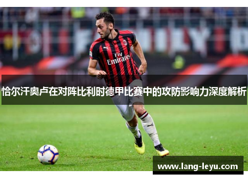 恰尔汗奥卢在对阵比利时德甲比赛中的攻防影响力深度解析