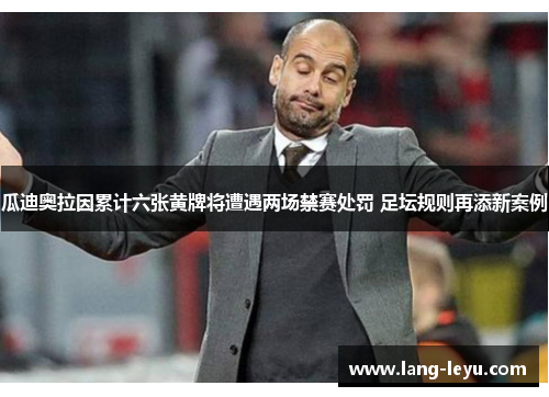 瓜迪奥拉因累计六张黄牌将遭遇两场禁赛处罚 足坛规则再添新案例