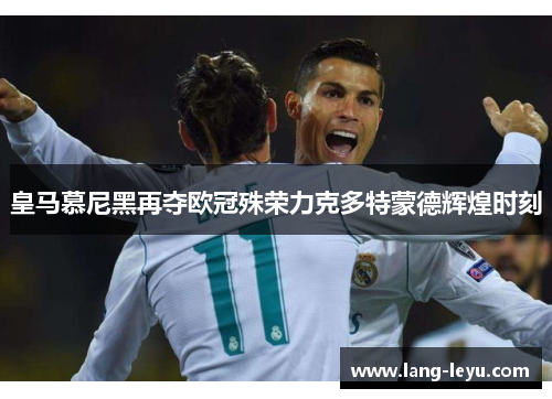 皇马慕尼黑再夺欧冠殊荣力克多特蒙德辉煌时刻 皇马慕尼黑再夺欧冠殊荣力克多特蒙德辉煌时刻