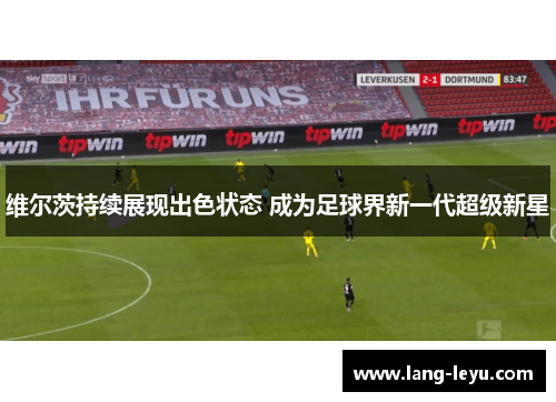维尔茨持续展现出色状态 成为足球界新一代超级新星 维尔茨持续展现出色状态 成为足球界新一代超级新星