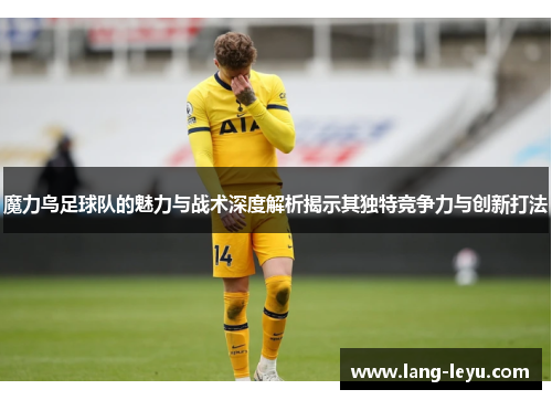 魔力鸟足球队的魅力与战术深度解析揭示其独特竞争力与创新打法