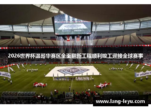 2026世界杯温哥华赛区全面翻新工程顺利竣工迎接全球赛事