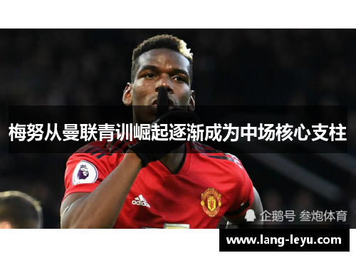 梅努从曼联青训崛起逐渐成为中场核心支柱